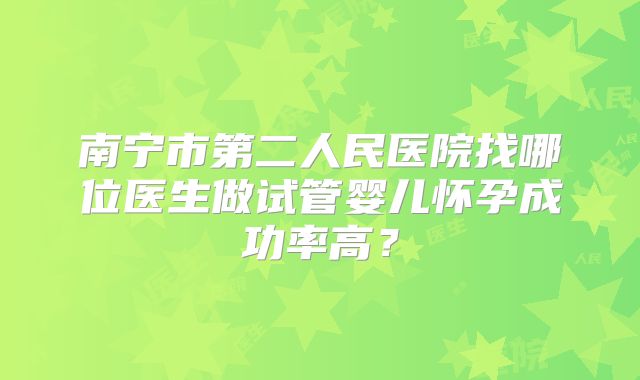 南宁市第二人民医院找哪位医生做试管婴儿怀孕成功率高?