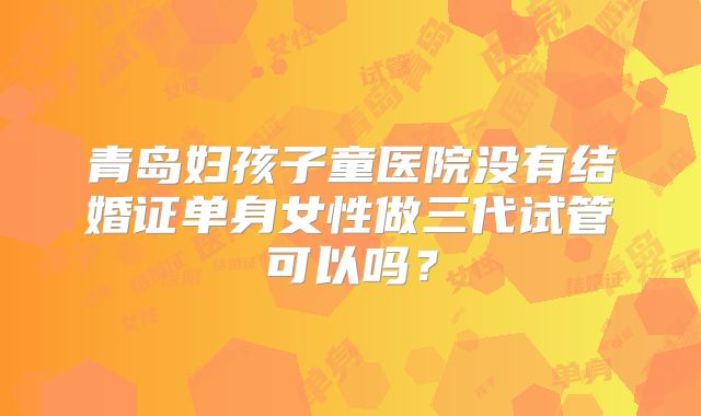 青岛妇孩子童医院没有结婚证单身女性做三代试管可以吗？