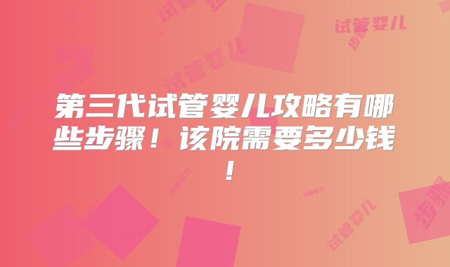 第三代试管婴儿攻略有哪些步骤!该院需要多少钱!