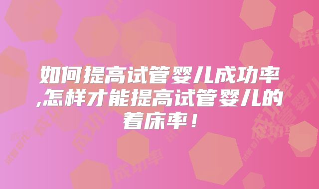 如何提高试管婴儿成功率,怎样才能提高试管婴儿的着床率！