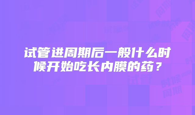 试管进周期后一般什么时候开始吃长内膜的药？