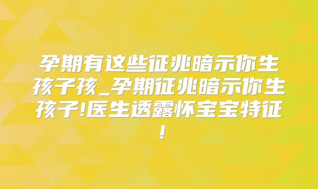 孕期有这些征兆暗示你生孩子孩_孕期征兆暗示你生孩子!医生透露怀宝宝特征!