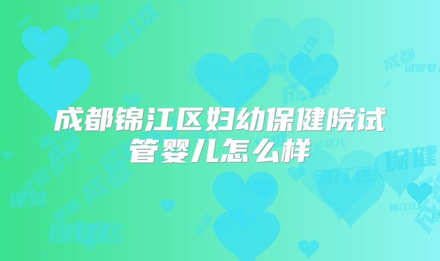 成都锦江区妇幼保健院试管婴儿怎么样