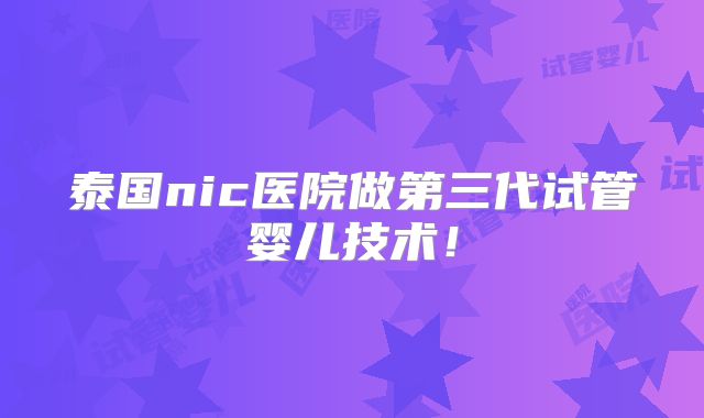 泰国nic医院做第三代试管婴儿技术！