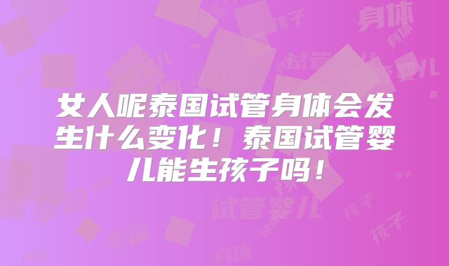 女人呢泰国试管身体会发生什么变化!泰国试管婴儿能生孩子吗!