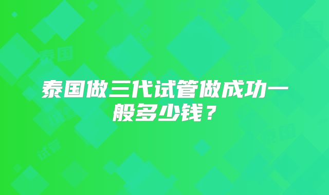 泰国做三代试管做成功一般多少钱？