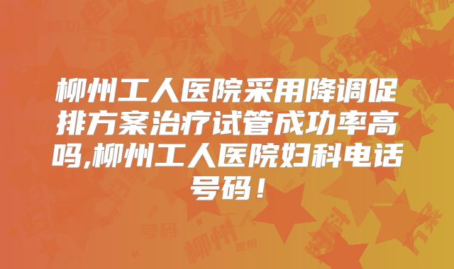 柳州工人医院采用降调促排方案治疗试管成功率高吗,柳州工人医院妇科电话号码!