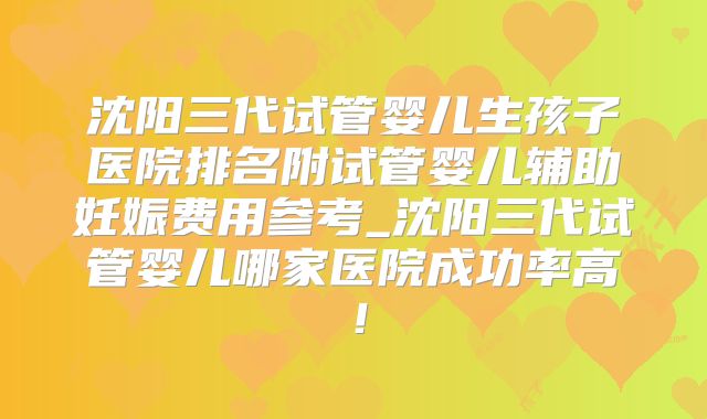 沈阳三代试管婴儿生孩子医院排名附试管婴儿辅助妊娠费用参考_沈阳三代试管婴儿哪家医院成功率高!