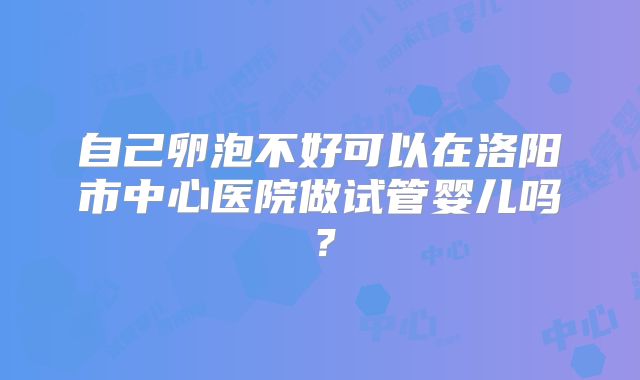 自己卵泡不好可以在洛阳市中心医院做试管婴儿吗？