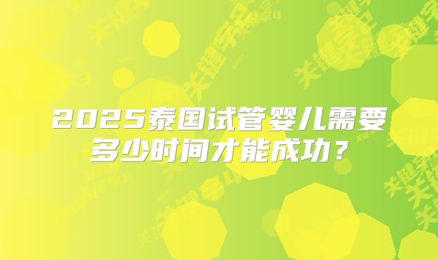2025泰国试管婴儿需要多少时间才能成功？
