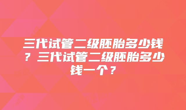 三代试管二级胚胎多少钱？三代试管二级胚胎多少钱一个？