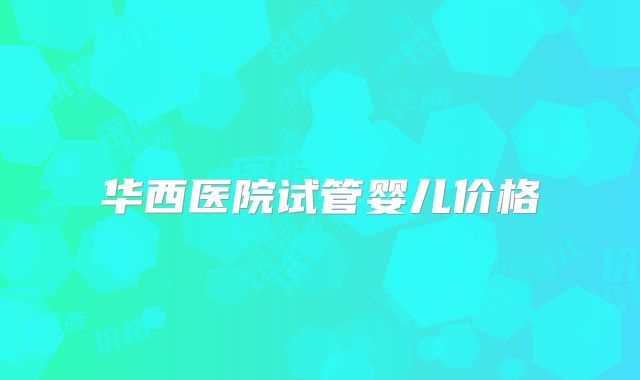 华西医院试管婴儿价格