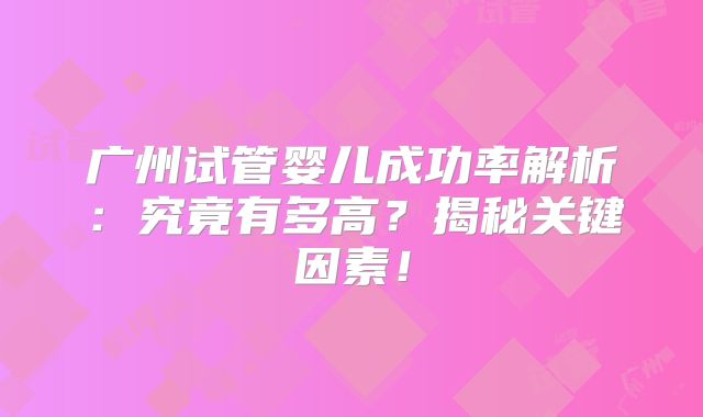 广州试管婴儿成功率解析：究竟有多高？揭秘关键因素！