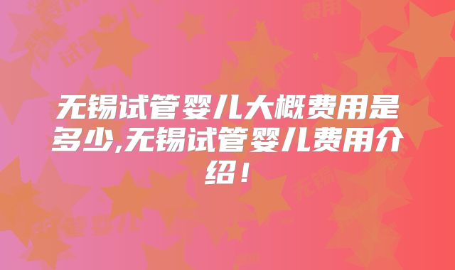 无锡试管婴儿大概费用是多少,无锡试管婴儿费用介绍!