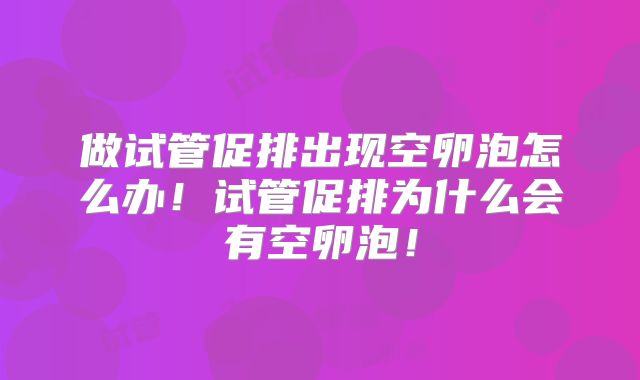 做试管促排出现空卵泡怎么办!试管促排为什么会有空卵泡!