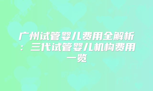 广州试管婴儿费用全解析：三代试管婴儿机构费用一览