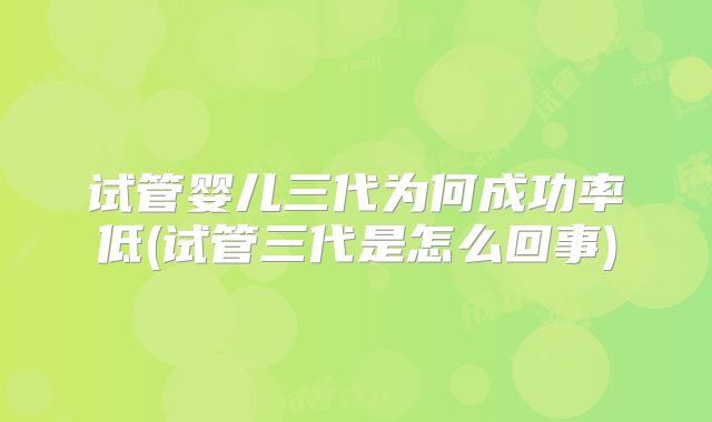 试管婴儿三代为何成功率低(试管三代是怎么回事)