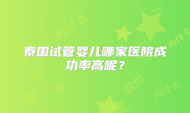 泰国试管婴儿哪家医院成功率高呢？