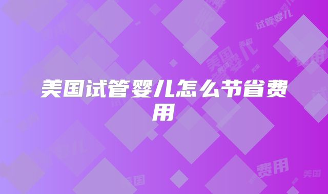 美国试管婴儿怎么节省费用