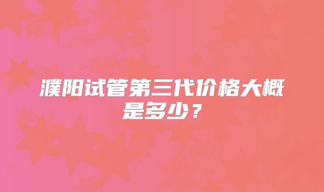 濮阳试管第三代价格大概是多少？