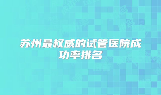 苏州最权威的试管医院成功率排名