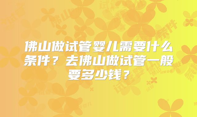 佛山做试管婴儿需要什么条件?去佛山做试管一般要多少钱?
