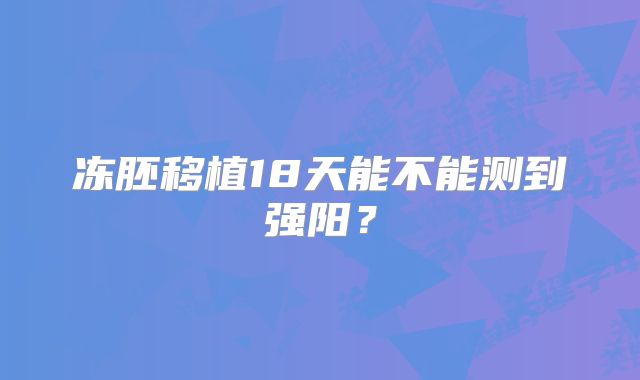 冻胚移植18天能不能测到强阳？
