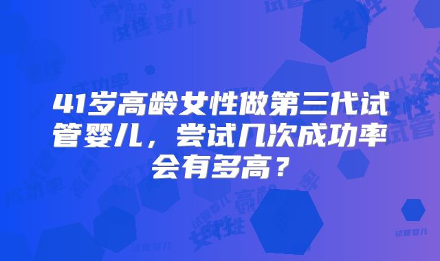41岁高龄女性做第三代试管婴儿,尝试几次成功率会有多高?