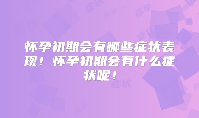 怀孕初期会有哪些症状表现!怀孕初期会有什么症状呢!