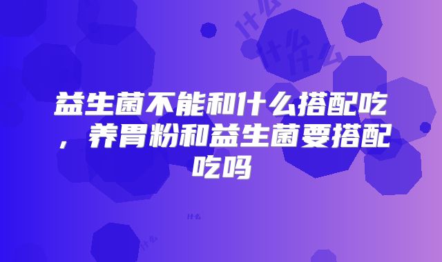 益生菌不能和什么搭配吃,养胃粉和益生菌要搭配吃吗