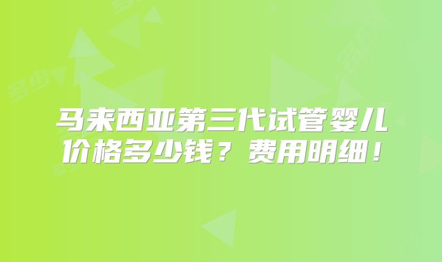马来西亚第三代试管婴儿价格多少钱？费用明细！