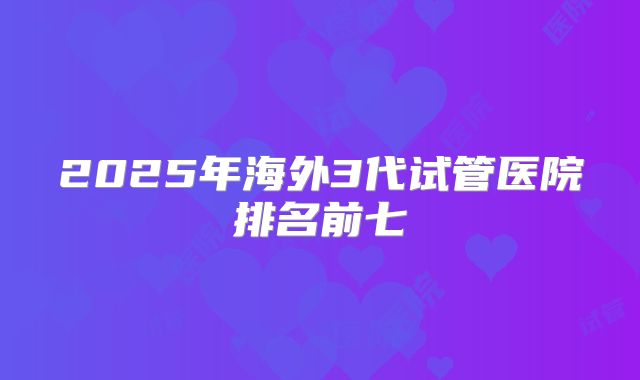 2025年海外3代试管医院排名前七