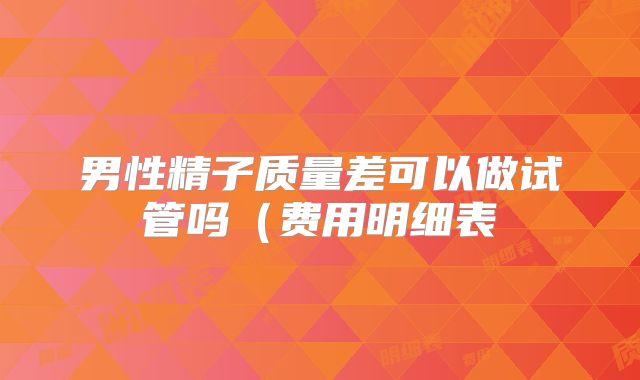 男性精子质量差可以做试管吗（费用明细表