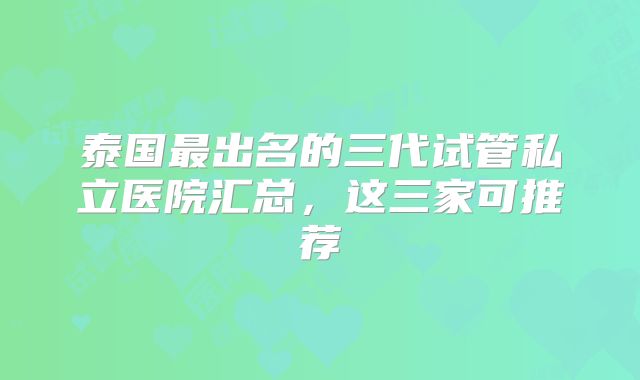 泰国最出名的三代试管私立医院汇总，这三家可推荐