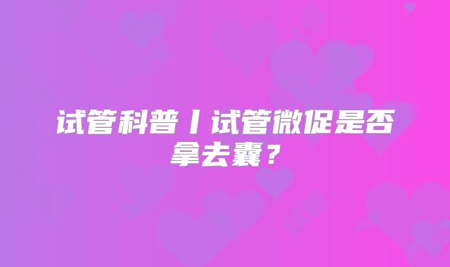 试管科普丨试管微促是否拿去囊？