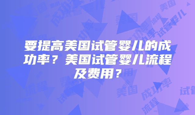 要提高美国试管婴儿的成功率?美国试管婴儿流程及费用?