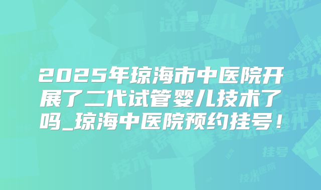 2025年琼海市中医院开展了二代试管婴儿技术了吗_琼海中医院预约挂号！