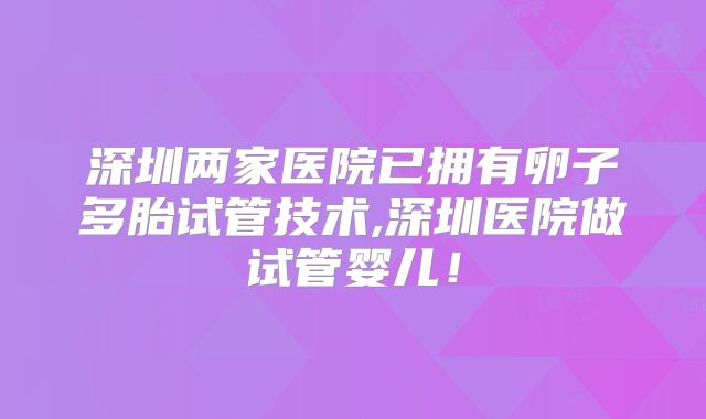 深圳两家医院已拥有卵子多胎试管技术,深圳医院做试管婴儿!