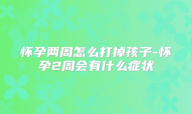 怀孕两周怎么打掉孩子-怀孕2周会有什么症状