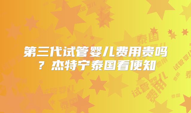第三代试管婴儿费用贵吗?杰特宁泰国看便知