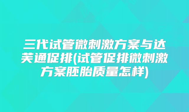 三代试管微刺激方案与达芙通促排(试管促排微刺激方案胚胎质量怎样)