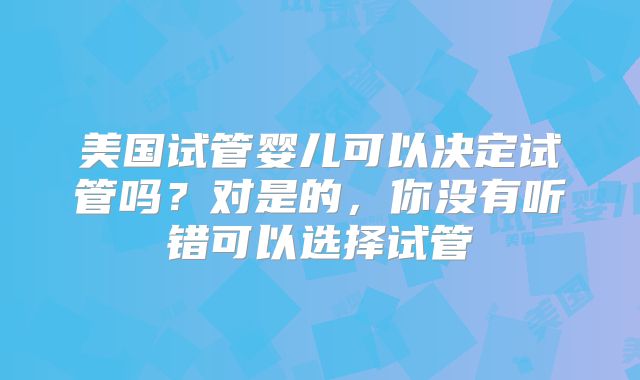 美国试管婴儿可以决定试管吗?对是的,你没有听错可以选择试管