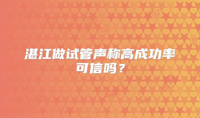 湛江做试管声称高成功率可信吗？