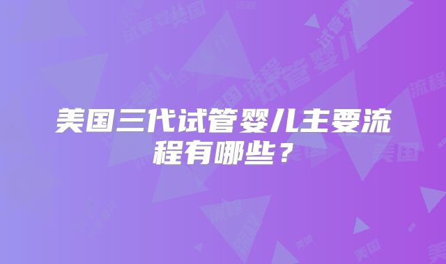 美国三代试管婴儿主要流程有哪些？