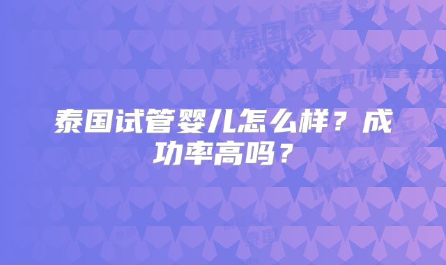 泰国试管婴儿怎么样?成功率高吗?
