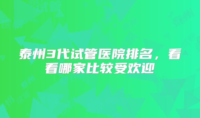 泰州3代试管医院排名,看看哪家比较受欢迎