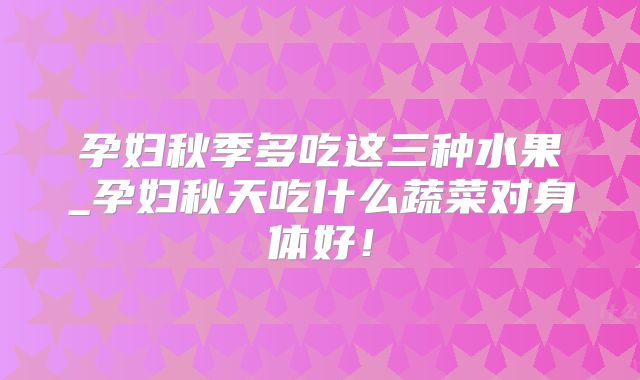 孕妇秋季多吃这三种水果_孕妇秋天吃什么蔬菜对身体好！