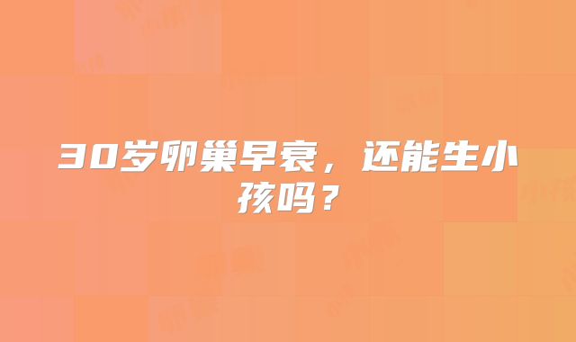 30岁卵巢早衰，还能生小孩吗？