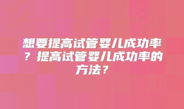 想要提高试管婴儿成功率？提高试管婴儿成功率的方法？