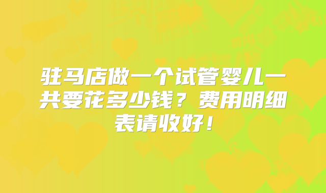 驻马店做一个试管婴儿一共要花多少钱?费用明细表请收好!